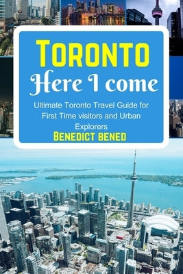 Toronto Here I Come: Ultimate Toronto Travel Guide for First Time visitors and Urban Explorers by Bened, Benedict