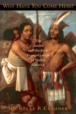 Why Have You Come Here?: The Jesuits and the First Evangelization of Native America by Cushner, Nicholas P.