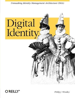 Digital Identity: Unmasking Identity Management Architecture (Ima) by Windley, Phillip J.