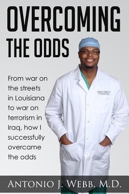 Overcoming the Odds: From War on the Streets in Louisiana to War on Terrorism in Iraq, How I Successfully Overcame the Odds by Webb, Antonio J.