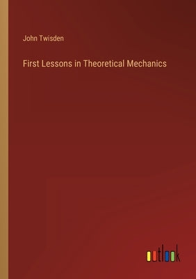First Lessons in Theoretical Mechanics by Twisden, John