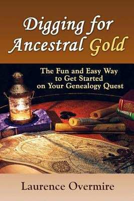 Digging for Ancestral Gold: The Fun and Easy Way to Get Started on Your Genealogy Quest by Overmire, Laurence