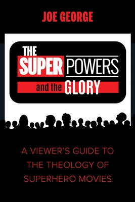 The Superpowers and the Glory: A Viewer's Guide to the Theology of Superhero Movies by George, Joe