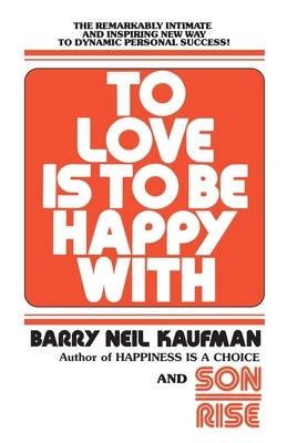 To Love Is to Be Happy with: The Remarkably Intimate and Inspiring New Way to Dynamic Personal Success! by Kaufman, Barry Neil