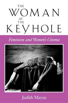 The Woman at the Keyhole: Feminism and Women's Cinema by Mayne, Judith