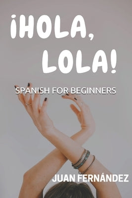 Spanish For Beginners: ¡Hola, Lola! by Fernandez, Juan