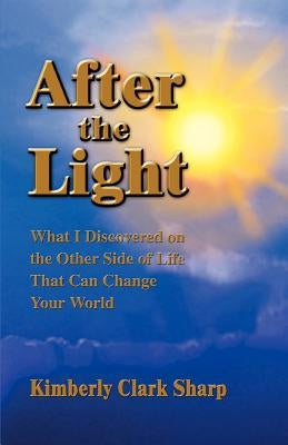 After the Light: What I Discovered on the Other Side of Life That Can Change Your World by Sharp, Kimberly Clark
