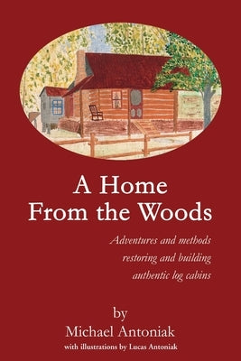 A Home From the Woods: Adventures and methods restoring and building authentic log cabins by Antoniak, Michael J.