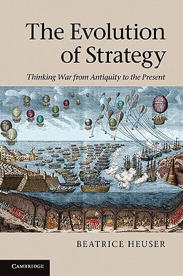 The Evolution of Strategy: Thinking War from Antiquity to the Present by Heuser, Beatrice