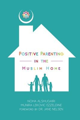 Positive Parenting in the Muslim Home by Alshugairi, Noha