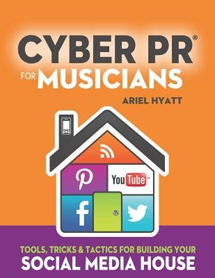 Cyber PR for Musicians: Tools, Tricks & Tactics for Building Your Social Media House by Hyatt, Ariel