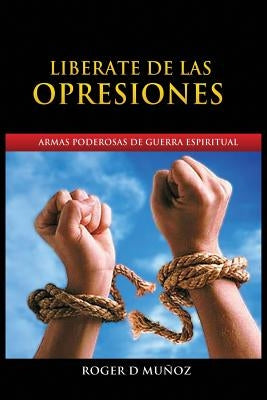 Liberate de Las Opresiones: Armas Poderosas De Guerra Espiritual by Mu&#241;oz Caballero, Roger DeJesus