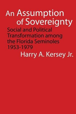 An Assumption of Sovereignty: Social and Political Transformation Among the Florida Seminoles, 1953-1979 by Kersey, Harry A., Jr.