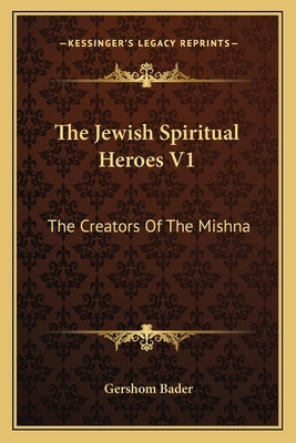 The Jewish Spiritual Heroes V1: The Creators of the Mishna by Bader, Gershom