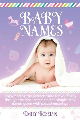 Baby Names: Enjoy Finding The Perfect Name For Your Baby Through The Most Complete And Simple Baby Names Guide With Special Meanin by Roselyn, Emily