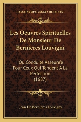 Les Oeuvres Spirituelles De Monsieur De Bernieres Louvigni: Ou Conduite Asseure'e Pour Ceux Qui Tendent A La Perfection (1687) by Louvigny, Jean De Bernieres