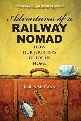 Adventures of a Railway Nomad: How Our Journeys Guide Us Home by McCann, Karen