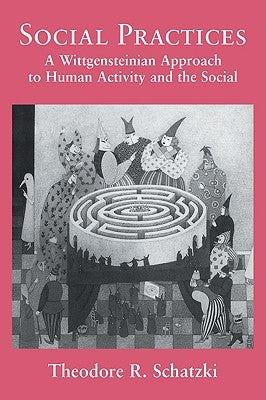 Social Practices: A Wittgensteinian Approach to Human Activity and the Social by Schatzki, Theodore R.