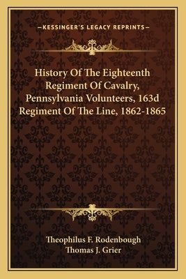History of the Eighteenth Regiment of Cavalry, Pennsylvania Volunteers, 163d Regiment of the Line, 1862-1865 by Rodenbough, Theophilus F.