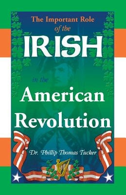 The Important Role of the Irish in the American Revolution by Tucker, Phillip Thomas