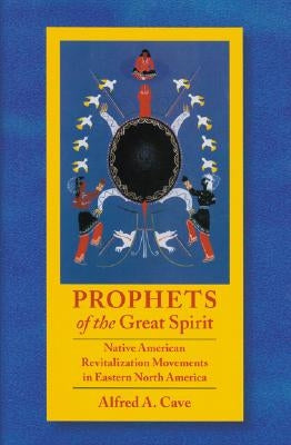 Prophets of the Great Spirit: Native American Revitalization Movements in Eastern North America by Cave, Alfred A.