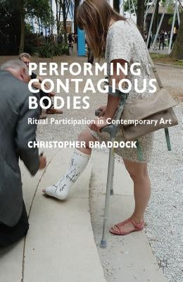 Performing Contagious Bodies: Ritual Participation in Contemporary Art by Braddock, C.