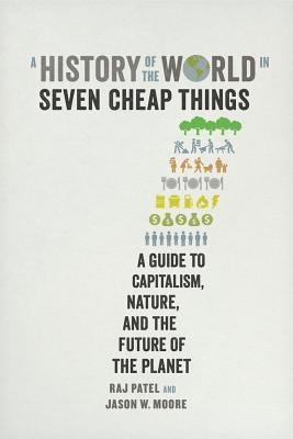 A History of the World in Seven Cheap Things: A Guide to Capitalism, Nature, and the Future of the Planet by Patel, Rajeev Charles