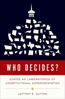 Who Decides?: States as Laboratories of Constitutional Experimentation by Sutton, Jeffrey S.