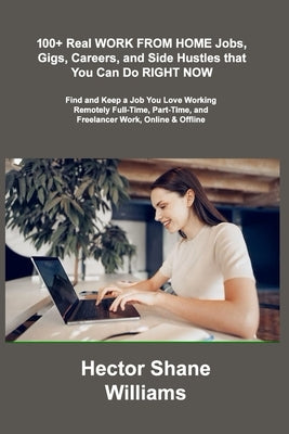 100+ Real WORK FROM HOME Jobs, Gigs, Careers, and Side Hustles that You Can Do RIGHT NOW: Find and Keep a Job You Love Working Remotely Full-Time, Par by Williams, Hector Shane