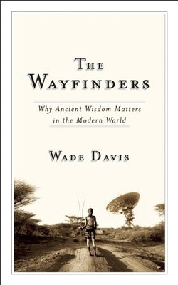 The Wayfinders: Why Ancient Wisdom Matters in the Modern World by Davis, Wade