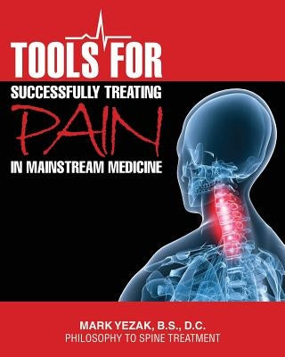 Tools For Successfully Treating Pain in Mainstream Medicine: Philosophy to Spine Treatment by Yezak Bs, DC Mark