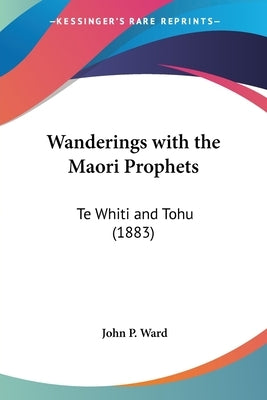 Wanderings with the Maori Prophets: Te Whiti and Tohu (1883) by Ward, John P.