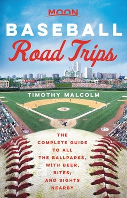 Moon Baseball Road Trips: The Complete Guide to All the Ballparks, with Beer, Bites, and Sights Nearby by Malcolm, Timothy