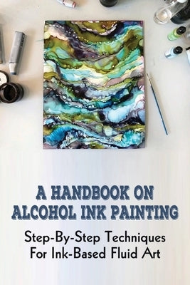 A Handbook On Alcohol Ink Painting: Step-By-Step Techniques For Ink-Based Fluid Art: How To Use Alcohol Ink Painted Surfaces by Boekhout, Fleta