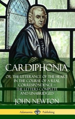 Cardiphonia: or the Utterance of the Heart: In the Course of a Real Correspondence ? the Letters Complete and Unabridged (Hardcover by Newton, John