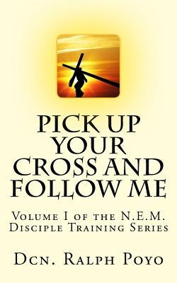 Pick Up Your Cross and Follow Me: Volume I of the N.E.M. Discipleship Series by Poyo, Ralph