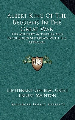 Albert King of the Belgians in the Great War: His Military Activities and Experiences Set Down with His Approval by Galet, Emile J.