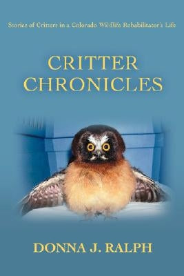 Critter Chronicles: Stories of Critters in a Colorado Wildlife Rehabilitator's Life by Ralph, Donna J.