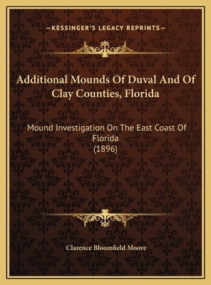 Additional Mounds of Duval and of Clay Counties, Florida: Mound Investigation on the East Coast of Florida (1896) by Moore, Clarence Bloomfield