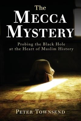 The Mecca Mystery: Probing the Black Hole at the Heart of Muslim History by Peter, Townsend