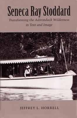 Seneca Ray Stoddard: Transforming the Adirondack Wilderness in Text and Image by Horrell, Jeffrey L.