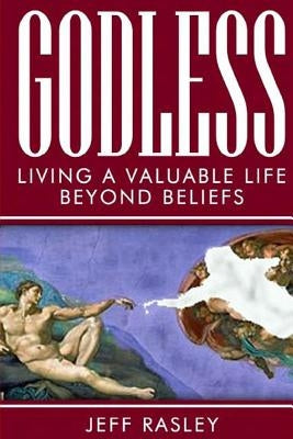 GODLESS -- Living a Valuable Life Beyond Beliefs by Rasley, Jeff