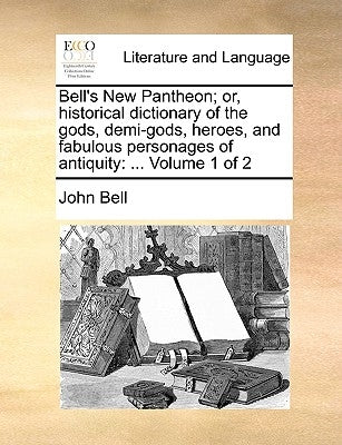 Bell's New Pantheon; Or, Historical Dictionary of the Gods, Demi-Gods, Heroes, and Fabulous Personages of Antiquity: ... Volume 1 of 2 by Bell, John
