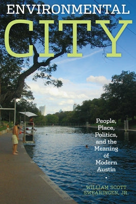 Environmental City: People, Place, Politics, and the Meaning of Modern Austin by Swearingen, William Scott Jr.