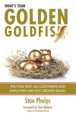 What's Your Golden Goldfish: The Vital Few - All Customers and Employees Are Not Created Equal by Phelps, Stan