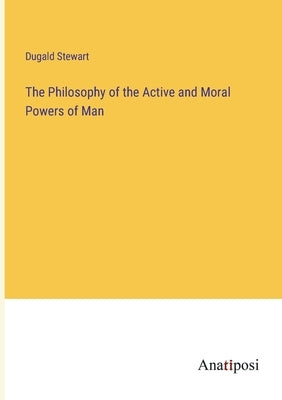 The Philosophy of the Active and Moral Powers of Man by Stewart, Dugald