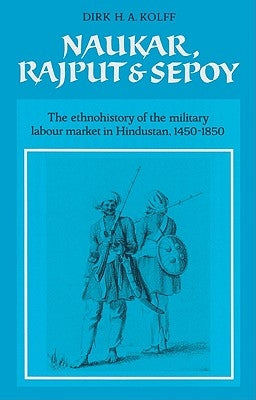 Naukar, Rajput, and Sepoy: The Ethnohistory of the Military Labour Market of Hindustan, 1450 1850 by Kolff, Dirk H. a.