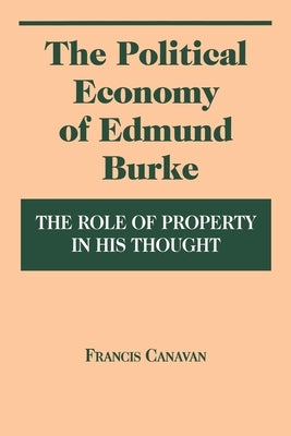 The Political Economy of Edmund Burke: The Role of Property in His Thought by Canavan, Francis