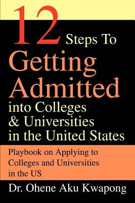 12 Steps to Getting Admitted Into Colleges & Universities in the United States by Kwapong, Ohene Aku