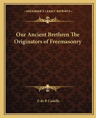 Our Ancient Brethren the Originators of Freemasonry by Castells, F. de P.